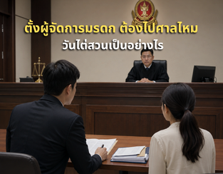 ตั้งผู้จัดการมรดก ต้องไปศาลไหม วันไต่สวนต้องเจออะไรบ้าง